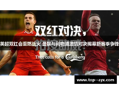 英超双红会重燃战火 曼联与利物浦激情对决揭幕新赛季争锋