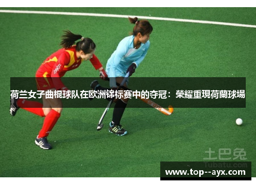 荷兰女子曲棍球队在欧洲锦标赛中的夺冠:榮耀重現荷蘭球場 荷兰女子曲棍球队在欧洲锦标赛中的夺冠:榮耀重現荷蘭球場
