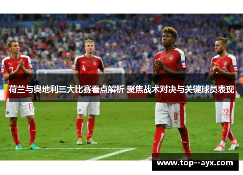 荷兰与奥地利三大比赛看点解析 聚焦战术对决与关键球员表现