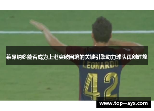 莱昂纳多能否成为上港突破困境的关键引擎助力球队再创辉煌 莱昂纳多能否成为上港突破困境的关键引擎助力球队再创辉煌