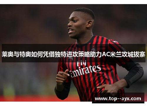 莱奥与特奥如何凭借独特进攻策略助力AC米兰攻城拔寨 莱奥与特奥如何凭借独特进攻策略助力AC米兰攻城拔寨