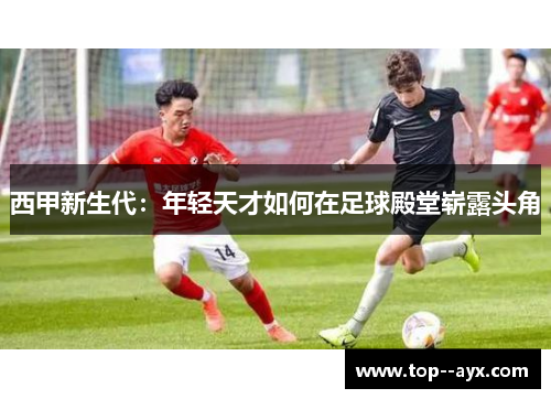 西甲新生代：年轻天才如何在足球殿堂崭露头角