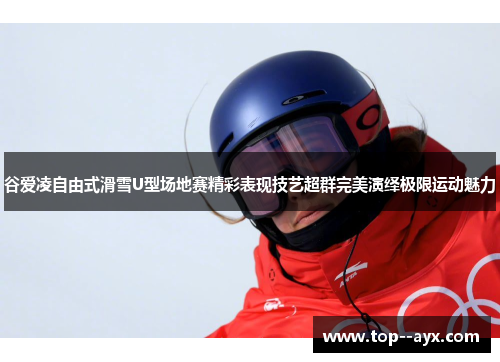谷爱凌自由式滑雪U型场地赛精彩表现技艺超群完美演绎极限运动魅力 谷爱凌自由式滑雪U型场地赛精彩表现技艺超群完美演绎极限运动魅力