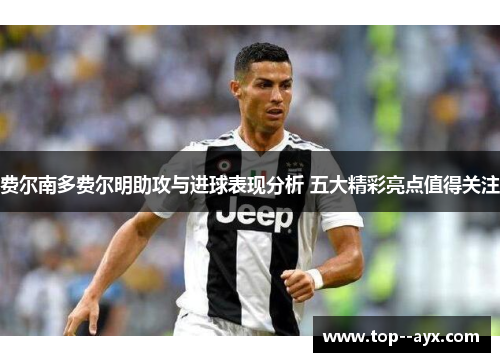 费尔南多费尔明助攻与进球表现分析 五大精彩亮点值得关注