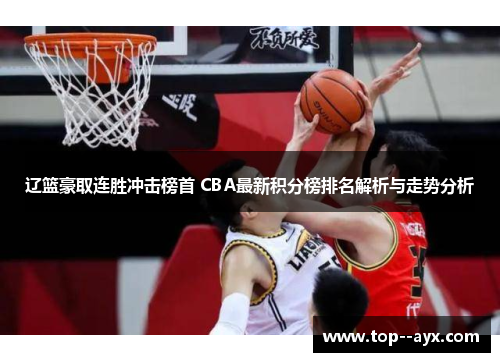 辽篮豪取连胜冲击榜首 CBA最新积分榜排名解析与走势分析