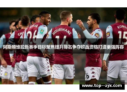 阿斯顿维拉新赛季目标聚焦提升排名争夺欧战资格打造更强阵容