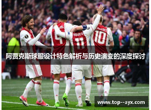 阿贾克斯球服设计特色解析与历史演变的深度探讨
