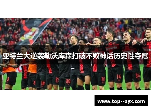 亚特兰大逆袭勒沃库森打破不败神话历史性夺冠 亚特兰大逆袭勒沃库森打破不败神话历史性夺冠
