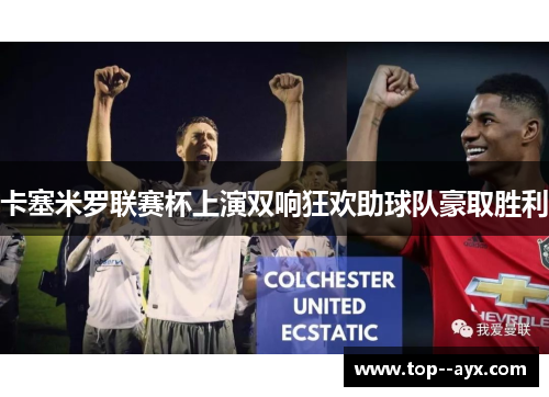 卡塞米罗联赛杯上演双响狂欢助球队豪取胜利