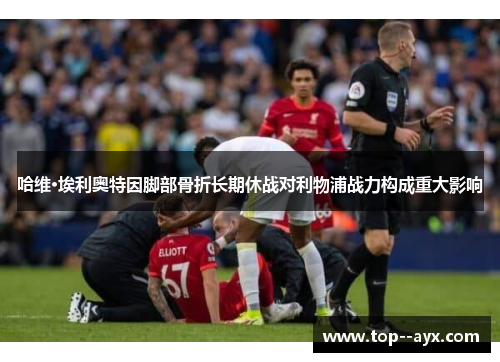 哈维·埃利奥特因脚部骨折长期休战对利物浦战力构成重大影响