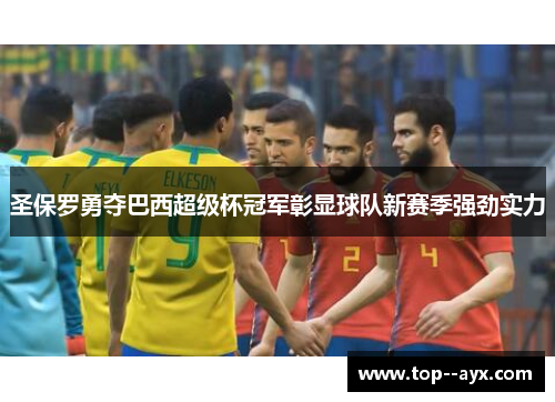 圣保罗勇夺巴西超级杯冠军彰显球队新赛季强劲实力