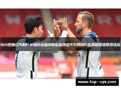 孙兴慜接过热刺队长袖标后继续稳定高效进攻引领球队在英超赛场取得佳绩