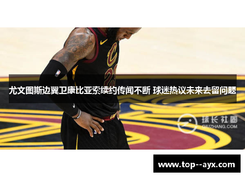 尤文图斯边翼卫康比亚索续约传闻不断 球迷热议未来去留问题