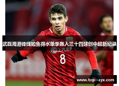 武磊海港锋线如鱼得水单季轰入三十四球创中超新纪录