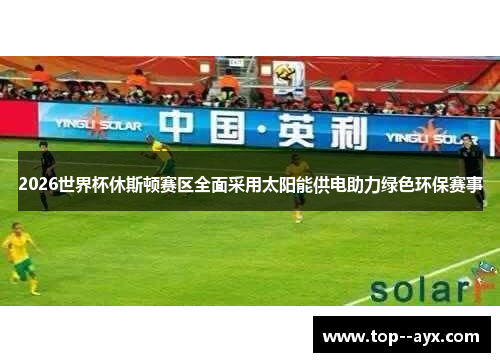 2026世界杯休斯顿赛区全面采用太阳能供电助力绿色环保赛事