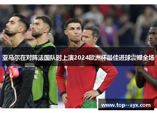 亚马尔在对阵法国队时上演2024欧洲杯最佳进球震撼全场