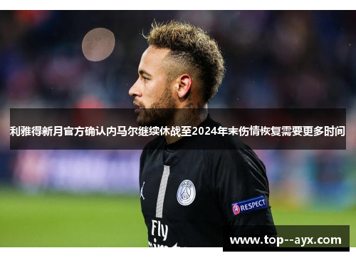 利雅得新月官方确认内马尔继续休战至2024年末伤情恢复需要更多时间 利雅得新月官方确认内马尔继续休战至2024年末伤情恢复需要更多时间