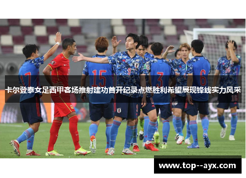 卡尔登泰女足西甲客场推射建功首开纪录点燃胜利希望展现锋线实力风采 卡尔登泰女足西甲客场推射建功首开纪录点燃胜利希望展现锋线实力风采