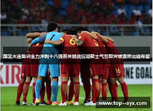 国足大连集训全力冲刺十八强赛关键战役凝聚士气誓取突破重燃出线希望