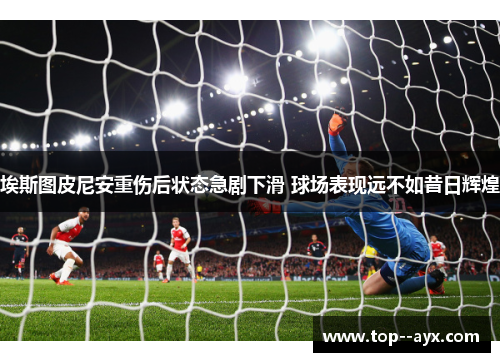 埃斯图皮尼安重伤后状态急剧下滑 球场表现远不如昔日辉煌