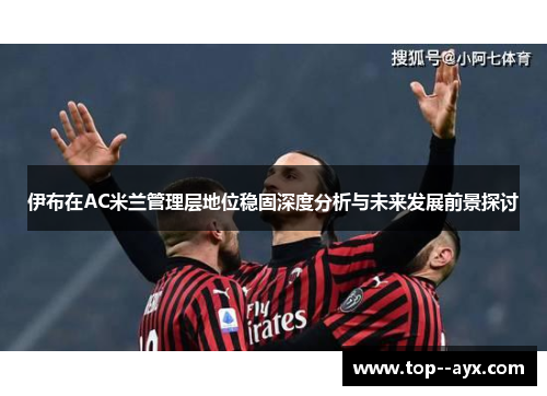 伊布在AC米兰管理层地位稳固深度分析与未来发展前景探讨