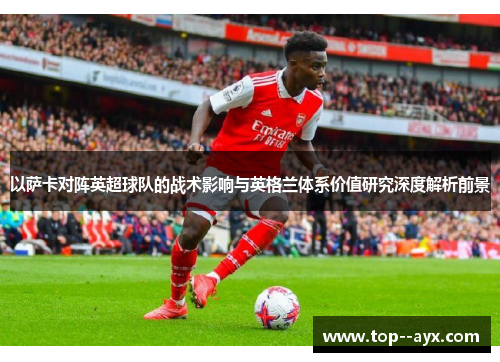以萨卡对阵英超球队的战术影响与英格兰体系价值研究深度解析前景