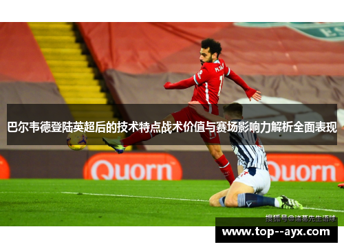 巴尔韦德登陆英超后的技术特点战术价值与赛场影响力解析全面表现