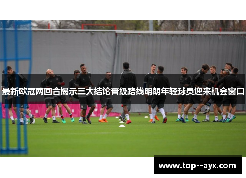 最新欧冠两回合揭示三大结论晋级路线明朗年轻球员迎来机会窗口